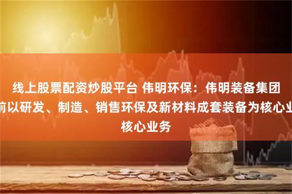 线上股票配资炒股平台 伟明环保：伟明装备集团目前以研发、制造、销售环保及新材料成套装备为核心业务