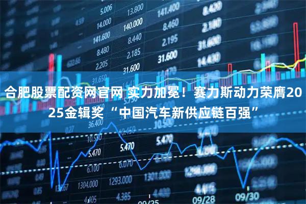合肥股票配资网官网 实力加冕！赛力斯动力荣膺2025金辑奖 “中国汽车新供应链百强”