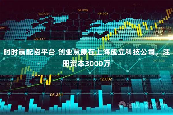 时时赢配资平台 创业慧康在上海成立科技公司，注册资本3000万