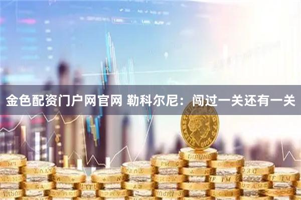 金色配资门户网官网 勒科尔尼：闯过一关还有一关