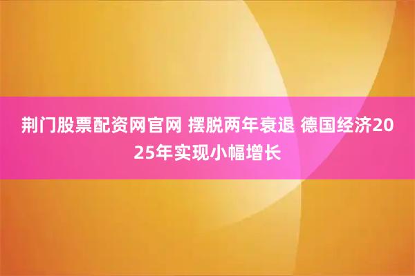 荆门股票配资网官网 摆脱两年衰退 德国经济2025年实现小幅增长