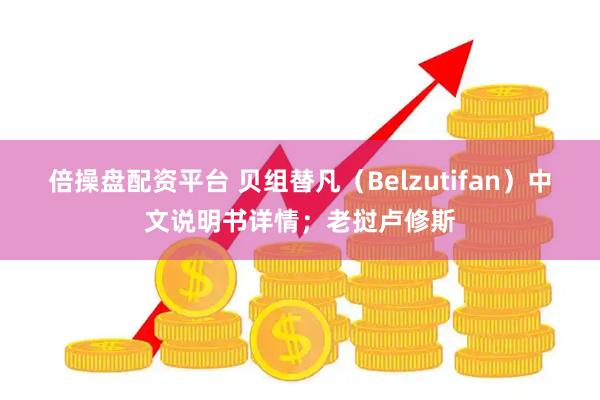 倍操盘配资平台 贝组替凡（Belzutifan）中文说明书详情；老挝卢修斯