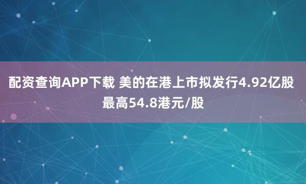 配资查询APP下载 美的在港上市拟发行4.92亿股 最高54.8港元/股