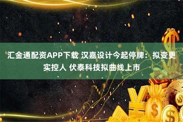 汇金通配资APP下载 汉嘉设计今起停牌：拟变更实控人 伏泰科技拟曲线上市