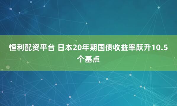 恒利配资平台 日本20年期国债收益率跃升10.5个基点