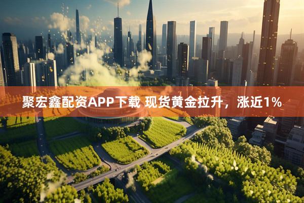 聚宏鑫配资APP下载 现货黄金拉升，涨近1%