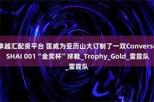 卓越汇配资平台 匡威为亚历山大订制了一双Converse SHAI 001“金奖杯”球鞋_Trophy_Gold_雷霆队