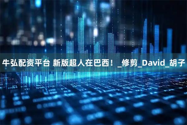牛弘配资平台 新版超人在巴西！_修剪_David_胡子