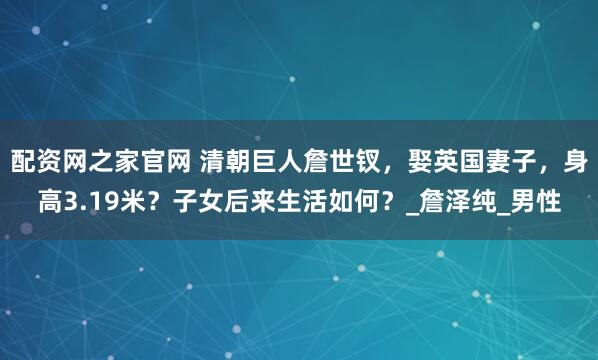 配资网之家官网 清朝巨人詹世钗，娶英国妻子，身高3.19米？子女后来生活如何？_詹泽纯_男性