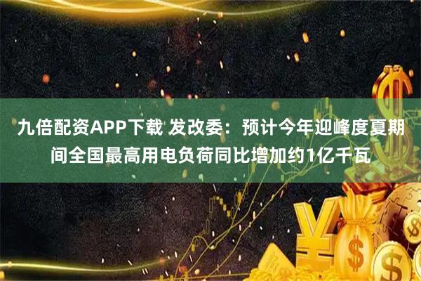 九倍配资APP下载 发改委：预计今年迎峰度夏期间全国最高用电负荷同比增加约1亿千瓦