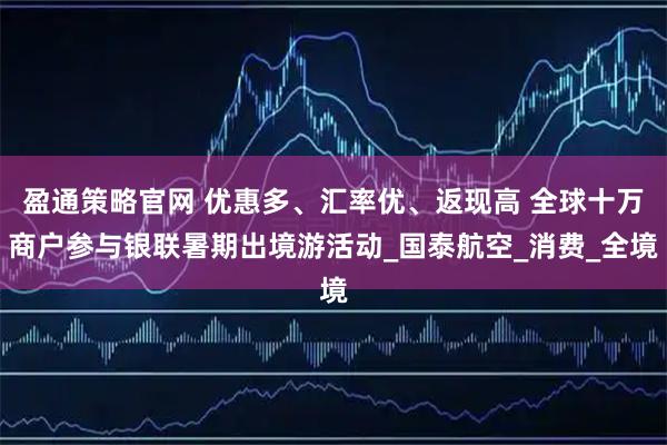 盈通策略官网 优惠多、汇率优、返现高 全球十万商户参与银联暑期出境游活动_国泰航空_消费_全境