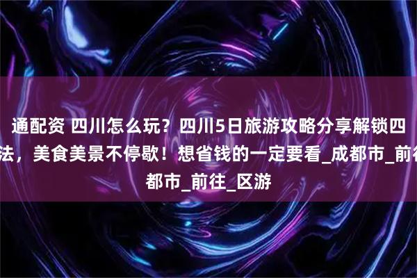 通配资 四川怎么玩？四川5日旅游攻略分享解锁四川新玩法，美食美景不停歇！想省钱的一定要看_成都市_前往_区游