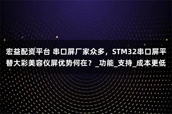 宏益配资平台 串口屏厂家众多，STM32串口屏平替大彩美容仪屏优势何在？_功能_支持_成本更低