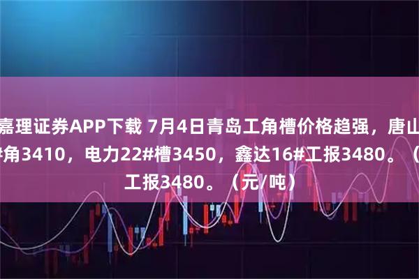 嘉理证券APP下载 7月4日青岛工角槽价格趋强，唐山正丰5#角3410，电力22#槽3450，鑫达16#工报3480。（元/吨）