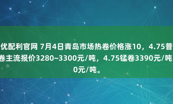 优配利官网 7月4日青岛市场热卷价格涨10，4.75普卷主流报价3280~3300元/吨，4.75锰卷3390元/吨。