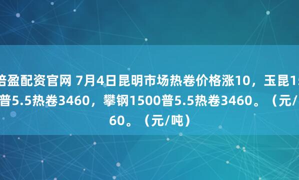 倍盈配资官网 7月4日昆明市场热卷价格涨10，玉昆1500普5.5热卷3460，攀钢1500普5.5热卷3460。（元/吨）