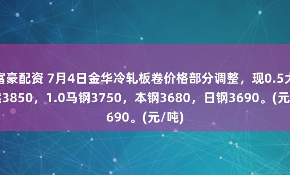 富豪配资 7月4日金华冷轧板卷价格部分调整，现0.5大自然3850，1.0马钢3750，本钢3680，日钢3690。(元/吨)
