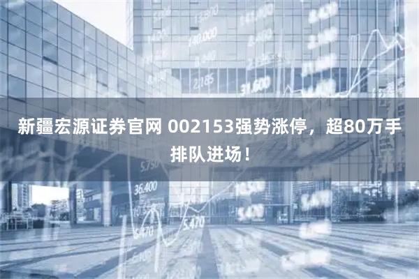 新疆宏源证券官网 002153强势涨停，超80万手排队进场！