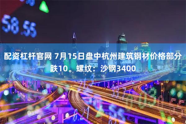 配资杠杆官网 7月15日盘中杭州建筑钢材价格部分跌10。螺纹：沙钢3400