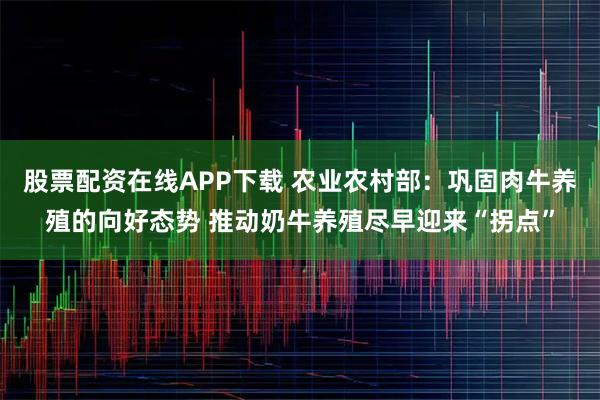 股票配资在线APP下载 农业农村部：巩固肉牛养殖的向好态势 推动奶牛养殖尽早迎来“拐点”