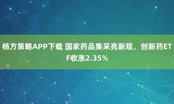 杨方策略APP下载 国家药品集采亮新规，创新药ETF收涨2.35%