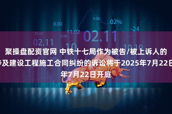 聚操盘配资官网 中铁十七局作为被告/被上诉人的1起涉及建设工程施工合同纠纷的诉讼将于2025年7月22日开庭