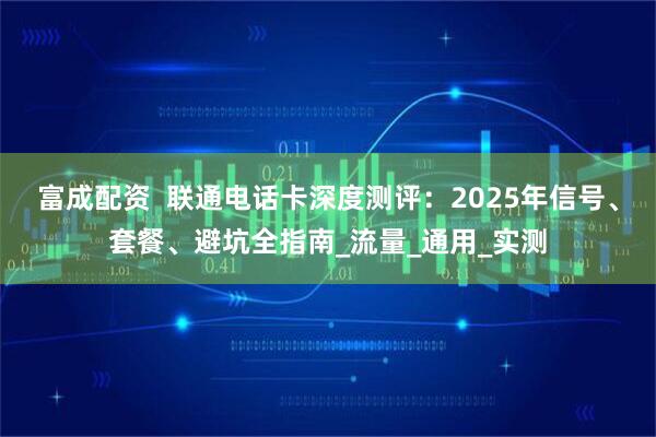 富成配资  联通电话卡深度测评：2025年信号、套餐、避坑全指南_流量_通用_实测