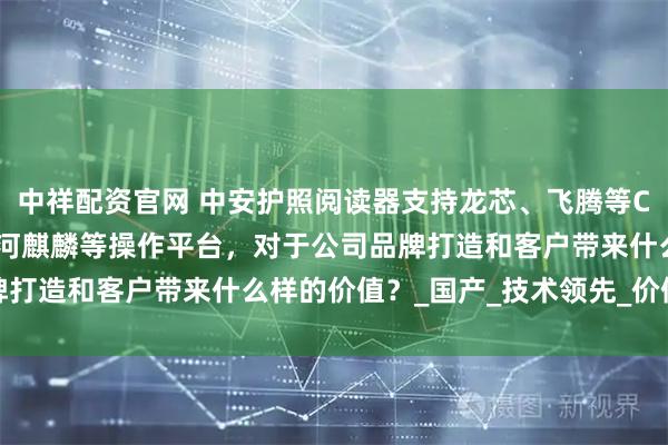 中祥配资官网 中安护照阅读器支持龙芯、飞腾等CPU平台，中标麒麟、银河麒麟等操作平台，对于公司品牌打造和客户带来什么样的价值？_国产_技术领先_价值提升