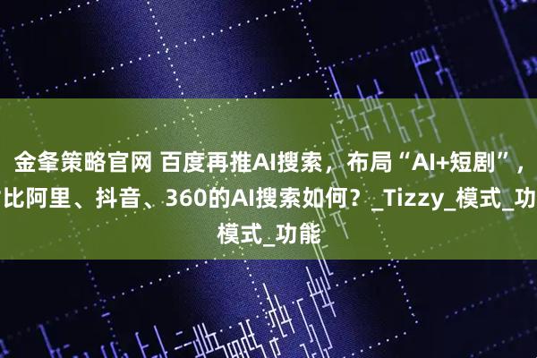 金夆策略官网 百度再推AI搜索，布局“AI+短剧”，对比阿里、抖音、360的AI搜索如何？_Tizzy_模式_功能