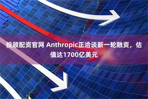投顾配资官网 Anthropic正洽谈新一轮融资，估值达1700亿美元
