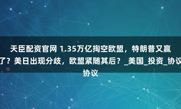 天臣配资官网 1.35万亿掏空欧盟，特朗普又赢了？美日出现分歧，欧盟紧随其后？_美国_投资_协议