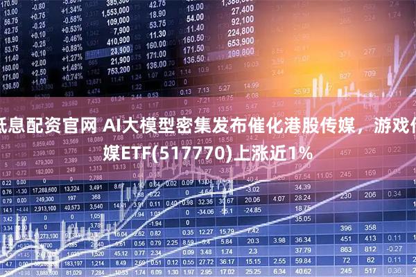 低息配资官网 AI大模型密集发布催化港股传媒，游戏传媒ETF(517770)上涨近1%