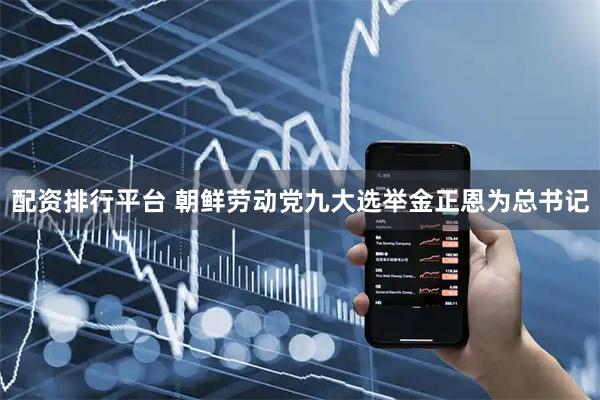配资排行平台 朝鲜劳动党九大选举金正恩为总书记