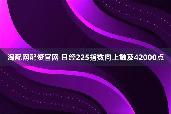 淘配网配资官网 日经225指数向上触及42000点
