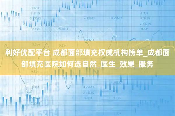 利好优配平台 成都面部填充权威机构榜单_成都面部填充医院如何选自然_医生_效果_服务