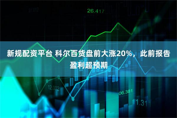 新规配资平台 科尔百货盘前大涨20%，此前报告盈利超预期