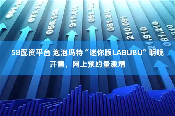 58配资平台 泡泡玛特“迷你版LABUBU”明晚开售，网上预约量激增