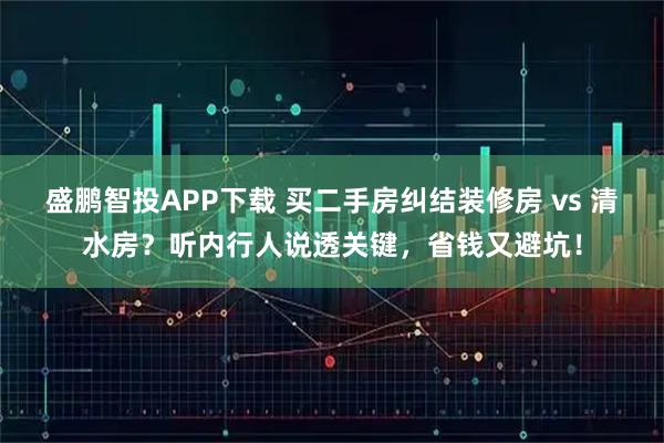 盛鹏智投APP下载 买二手房纠结装修房 vs 清水房？听内行人说透关键，省钱又避坑！