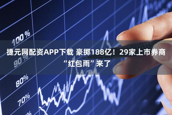 捷元网配资APP下载 豪掷188亿！29家上市券商“红包雨”来了