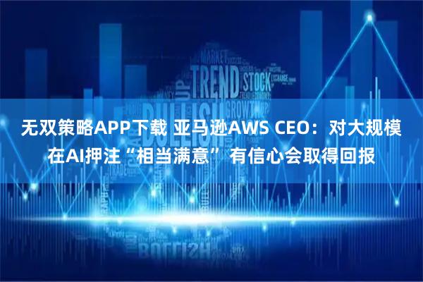 无双策略APP下载 亚马逊AWS CEO:对大规模在AI押注“相当满意” 有信心会取得回报