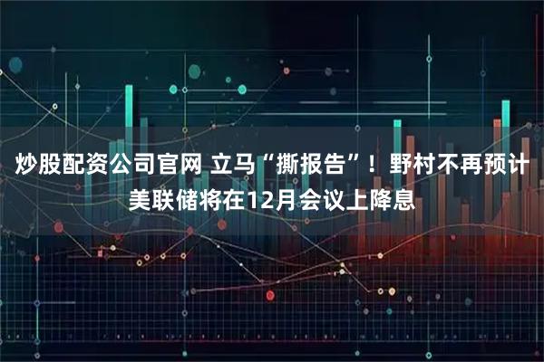 炒股配资公司官网 立马“撕报告”!野村不再预计美联储将在12月会议上降息