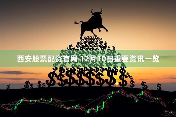 西安股票配资官网 12月10日重要资讯一览