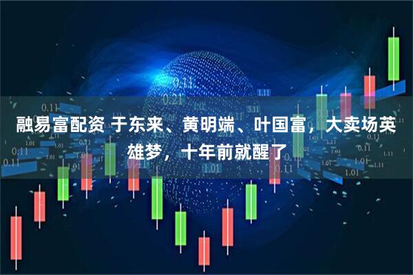 融易富配资 于东来、黄明端、叶国富，大卖场英雄梦，十年前就醒了