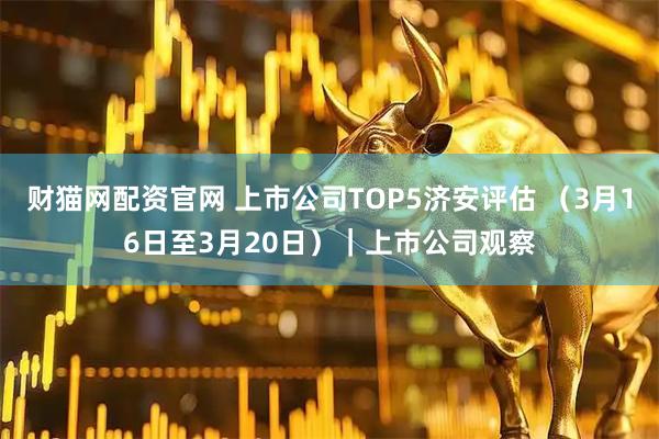 财猫网配资官网 上市公司TOP5济安评估 (3月16日至3月20日)|上市公司观察