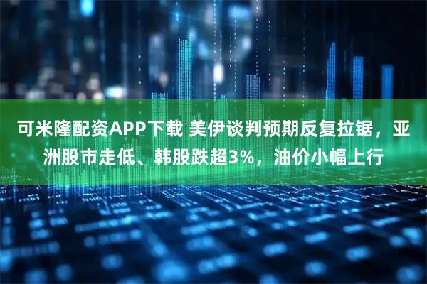 可米隆配资APP下载 美伊谈判预期反复拉锯，亚洲股市走低、韩股跌超3%，油价小幅上行