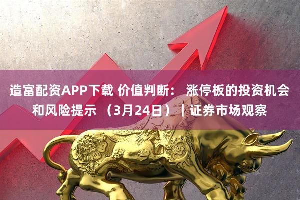 造富配资APP下载 价值判断: 涨停板的投资机会和风险提示 (3月24日)|证券市场观察