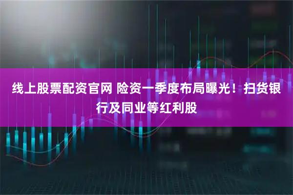 线上股票配资官网 险资一季度布局曝光！扫货银行及同业等红利股