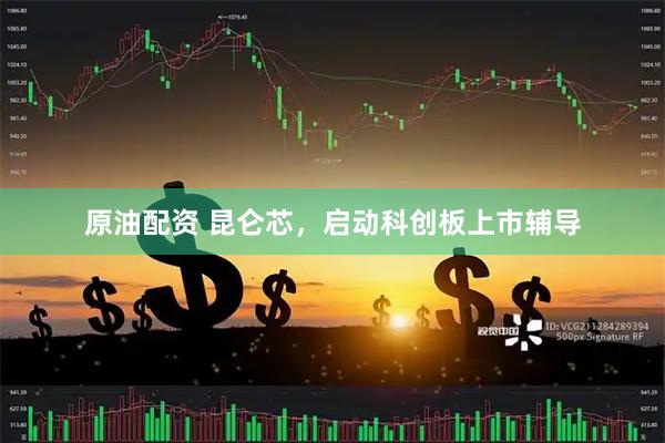 原油配资 昆仑芯，启动科创板上市辅导