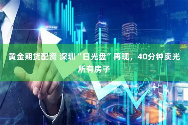 黄金期货配资 深圳“日光盘”再现，40分钟卖光所有房子