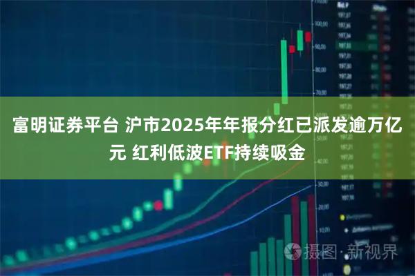 富明证券平台 沪市2025年年报分红已派发逾万亿元 红利低波ETF持续吸金